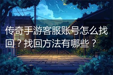 传奇手游客服账号怎么找回？找回方法有哪些？