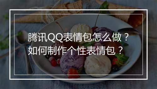腾讯QQ表情包怎么做？如何制作个性表情包？