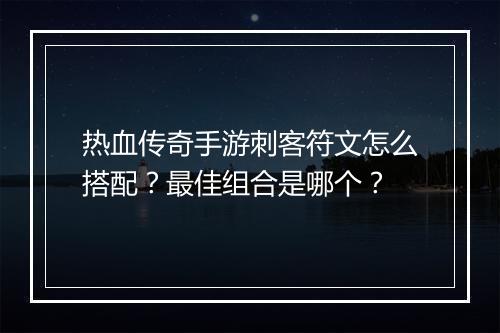 热血传奇手游刺客符文怎么搭配？最佳组合是哪个？