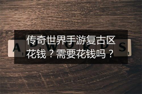 传奇世界手游复古区花钱？需要花钱吗？