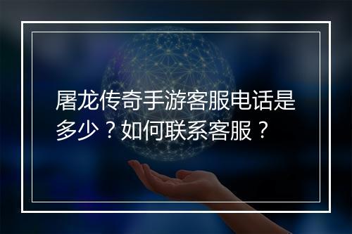 屠龙传奇手游客服电话是多少？如何联系客服？