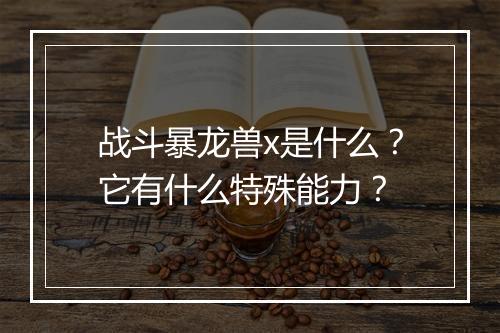 战斗暴龙兽x是什么？它有什么特殊能力？
