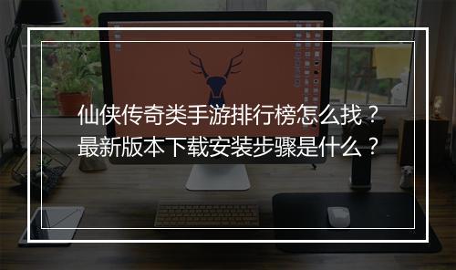 仙侠传奇类手游排行榜怎么找？最新版本下载安装步骤是什么？