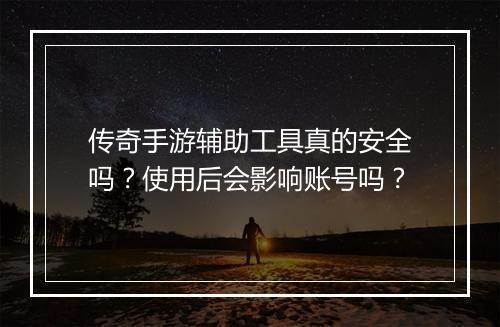 传奇手游辅助工具真的安全吗？使用后会影响账号吗？