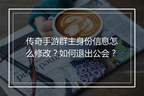 传奇手游群主身份信息怎么修改？如何退出公会？
