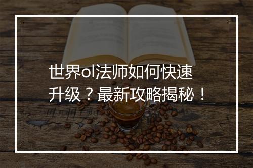 世界ol法师如何快速升级？最新攻略揭秘！