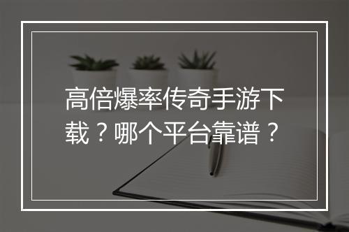 高倍爆率传奇手游下载？哪个平台靠谱？