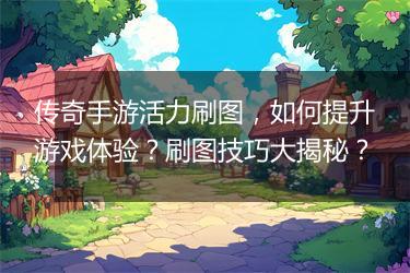 传奇手游活力刷图，如何提升游戏体验？刷图技巧大揭秘？