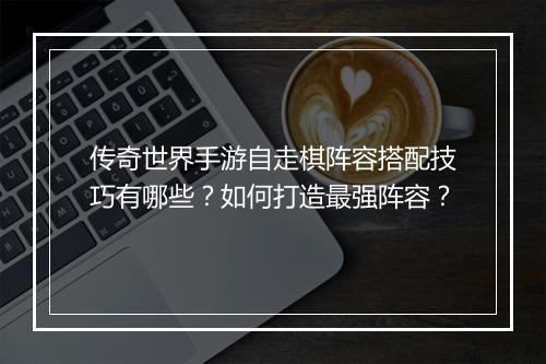 传奇世界手游自走棋阵容搭配技巧有哪些？如何打造最强阵容？