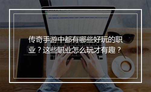 传奇手游中都有哪些好玩的职业？这些职业怎么玩才有趣？