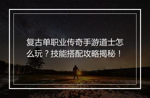 复古单职业传奇手游道士怎么玩？技能搭配攻略揭秘！