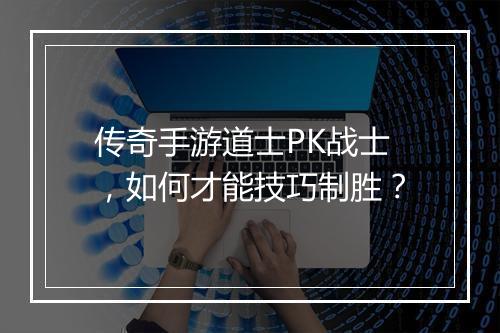 传奇手游道士PK战士，如何才能技巧制胜？