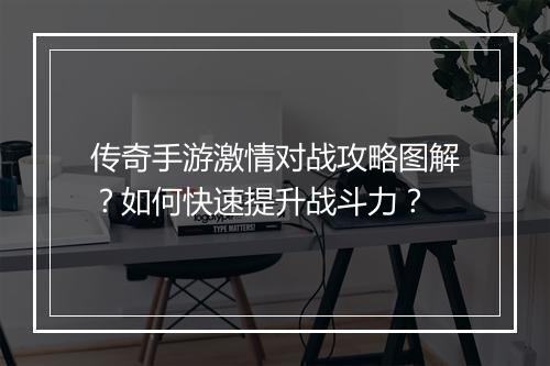 传奇手游激情对战攻略图解？如何快速提升战斗力？