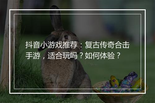 抖音小游戏推荐：复古传奇合击手游，适合玩吗？如何体验？