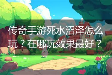 传奇手游死水沼泽怎么玩？在哪玩效果最好？