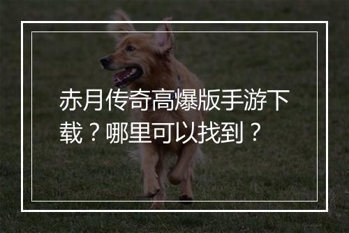 赤月传奇高爆版手游下载？哪里可以找到？