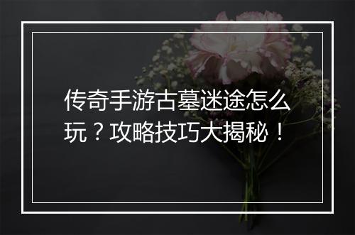 传奇手游古墓迷途怎么玩？攻略技巧大揭秘！