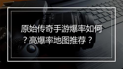 原始传奇手游爆率如何？高爆率地图推荐？