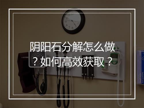 阴阳石分解怎么做？如何高效获取？