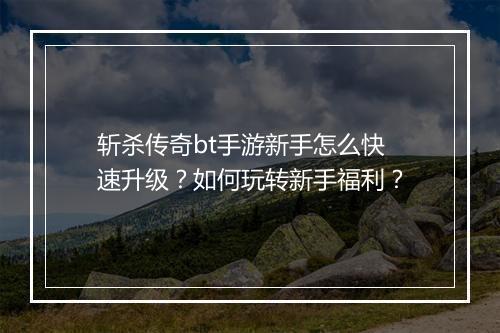 斩杀传奇bt手游新手怎么快速升级？如何玩转新手福利？