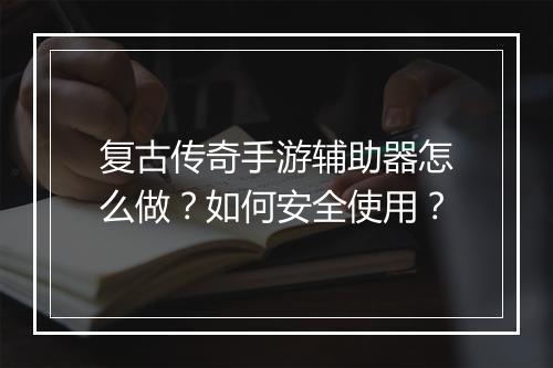 复古传奇手游辅助器怎么做？如何安全使用？