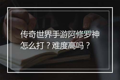 传奇世界手游阿修罗神怎么打？难度高吗？