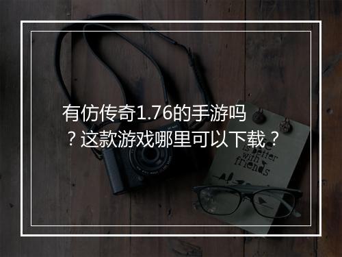 有仿传奇1.76的手游吗？这款游戏哪里可以下载？