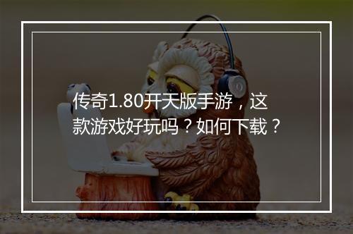 传奇1.80开天版手游，这款游戏好玩吗？如何下载？