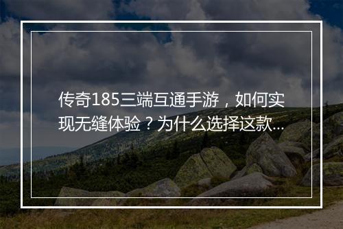 传奇185三端互通手游，如何实现无缝体验？为什么选择这款游戏？