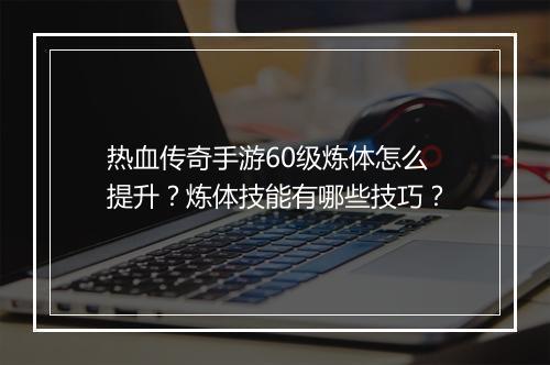 热血传奇手游60级炼体怎么提升？炼体技能有哪些技巧？