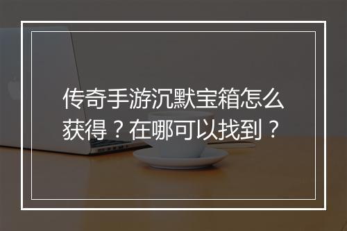 传奇手游沉默宝箱怎么获得？在哪可以找到？