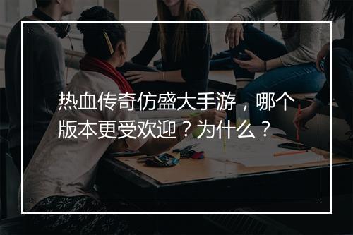 热血传奇仿盛大手游，哪个版本更受欢迎？为什么？