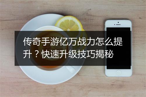 传奇手游亿万战力怎么提升？快速升级技巧揭秘