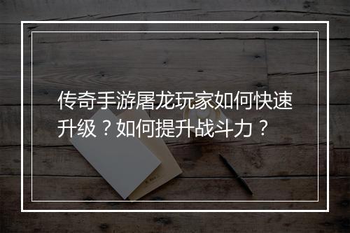 传奇手游屠龙玩家如何快速升级？如何提升战斗力？