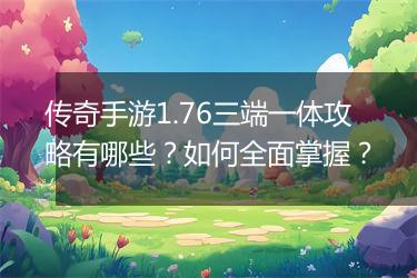传奇手游1.76三端一体攻略有哪些？如何全面掌握？