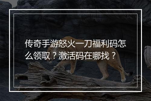 传奇手游怒火一刀福利码怎么领取？激活码在哪找？