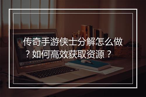 传奇手游侠士分解怎么做？如何高效获取资源？