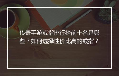 传奇手游戒指排行榜前十名是哪些？如何选择性价比高的戒指？