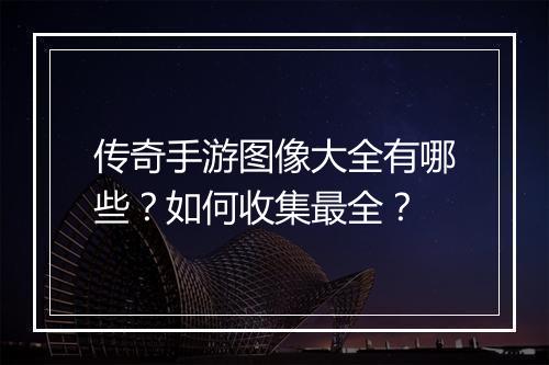 传奇手游图像大全有哪些？如何收集最全？