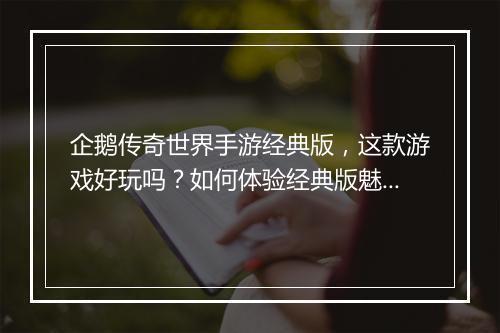 企鹅传奇世界手游经典版，这款游戏好玩吗？如何体验经典版魅力？
