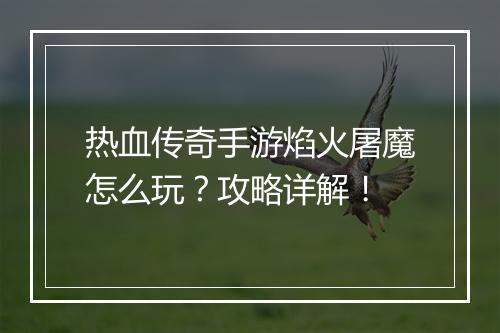 热血传奇手游焰火屠魔怎么玩？攻略详解！