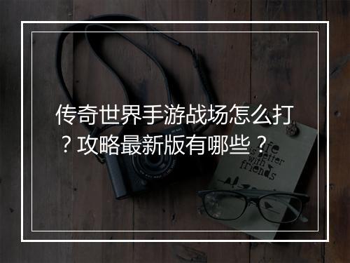 传奇世界手游战场怎么打？攻略最新版有哪些？