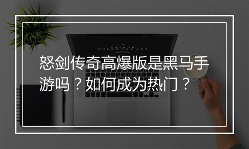 怒剑传奇高爆版是黑马手游吗？如何成为热门？