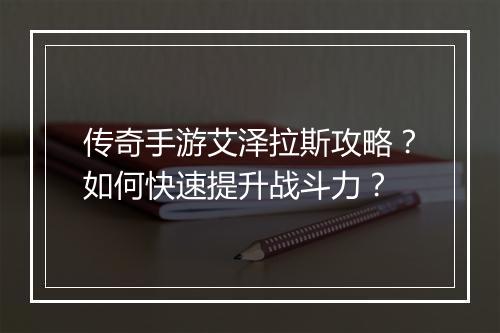 传奇手游艾泽拉斯攻略？如何快速提升战斗力？