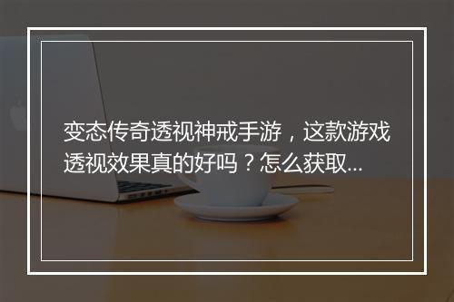 变态传奇透视神戒手游，这款游戏透视效果真的好吗？怎么获取？