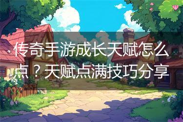 传奇手游成长天赋怎么点？天赋点满技巧分享