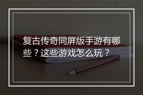 复古传奇同屏版手游有哪些？这些游戏怎么玩？
