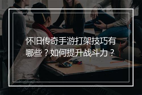 怀旧传奇手游打架技巧有哪些？如何提升战斗力？
