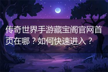 传奇世界手游藏宝阁官网首页在哪？如何快速进入？