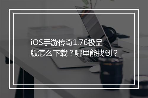 iOS手游传奇1.76极品版怎么下载？哪里能找到？